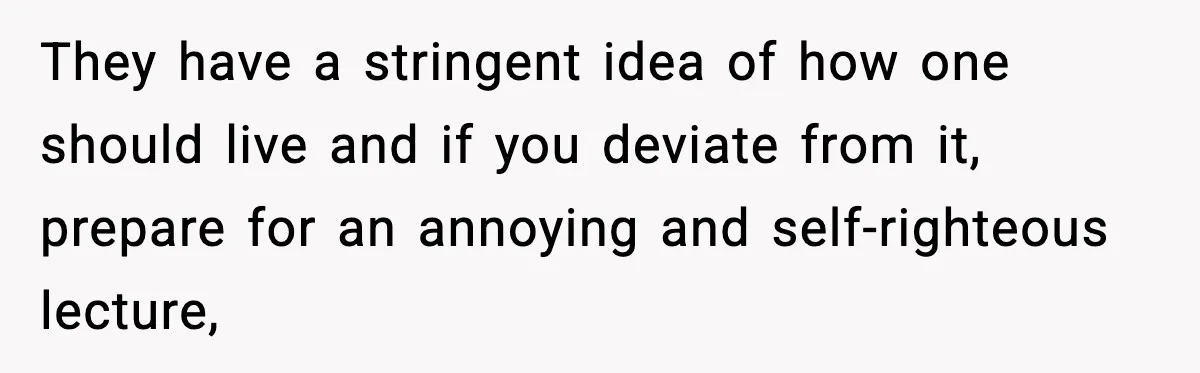 They have a stringent idea of how one should live and if you deviate from it, prepare for an annoying and self-righteous lecture,