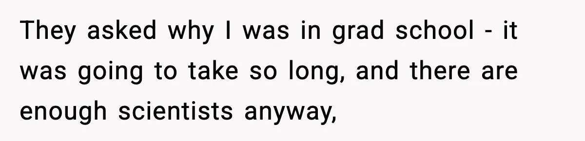 They asked why I was in grad school - it was going to take so long, and there are enough scientists anyway,