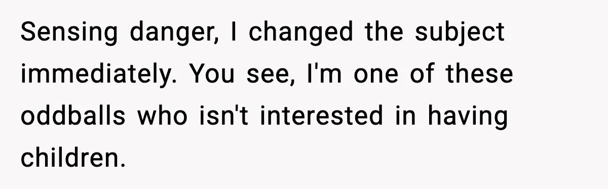 Sensing danger, I changed the subject immediately. You see, I'm one of these oddballs who isn't interested in having children.