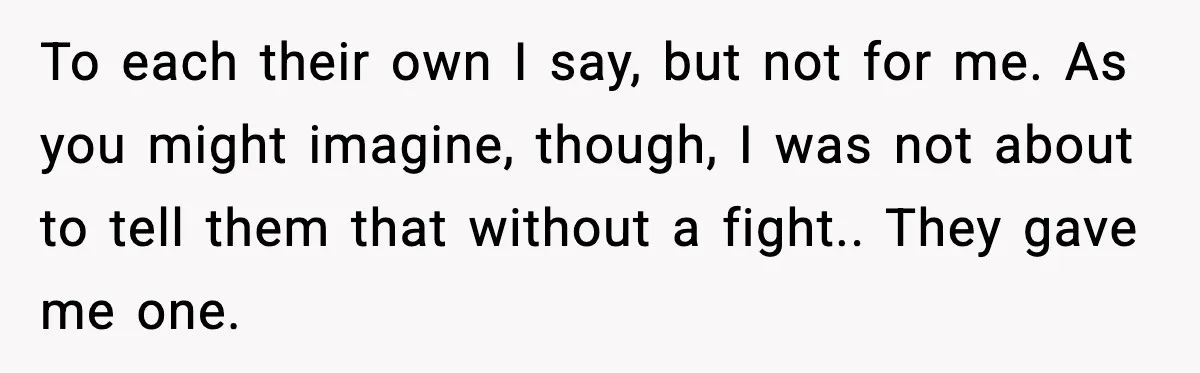 To each their own I say, but not for me. As you might imagine, though, I was not about to tell them that without a fight.. They gave me one.