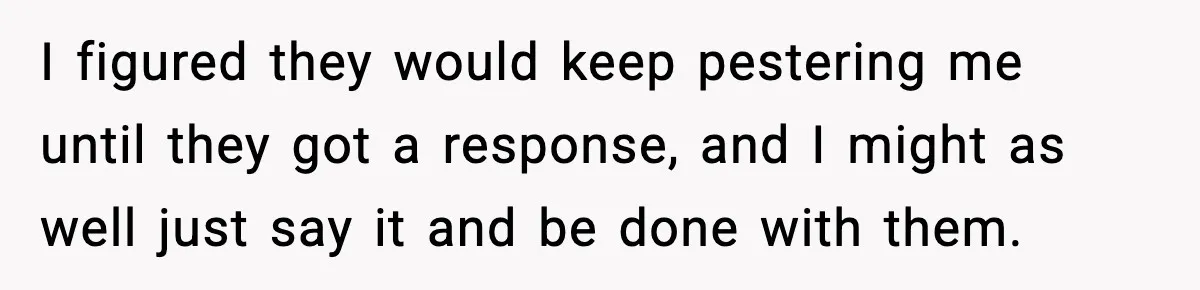 I figured they would keep pestering me until they got a response, and I might as well just say it and be done with them.