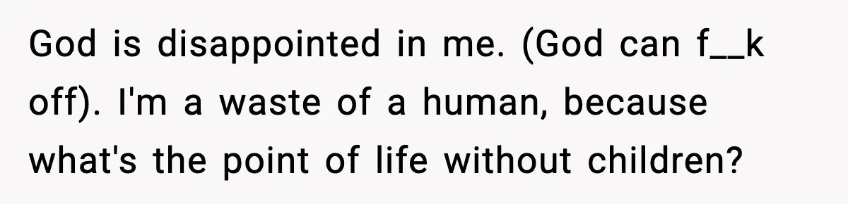 God is disappointed in me. (God can f__k off). I'm a waste of a human, because what's the point of life without children?