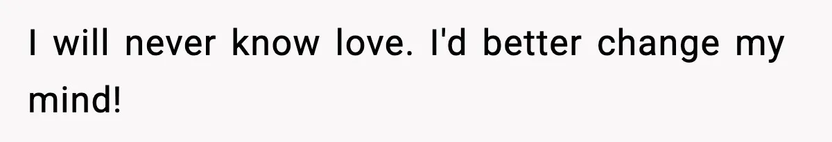 I will never know love. I'd better change my mind!