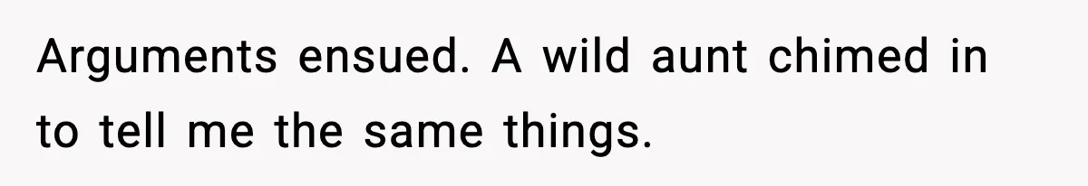 Arguments ensued. A wild aunt chimed in to tell me the same things.