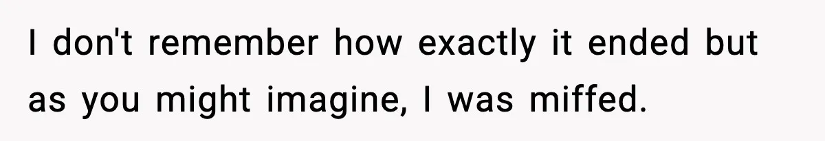 I don't remember how exactly it ended but as you might imagine, I was miffed.