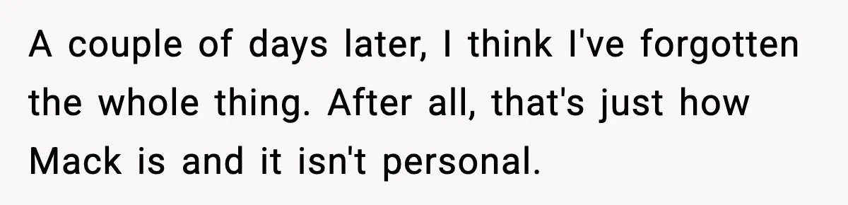 A couple of days later, I think I've forgotten the whole thing. After all, that's just how Mack is and it isn't personal.