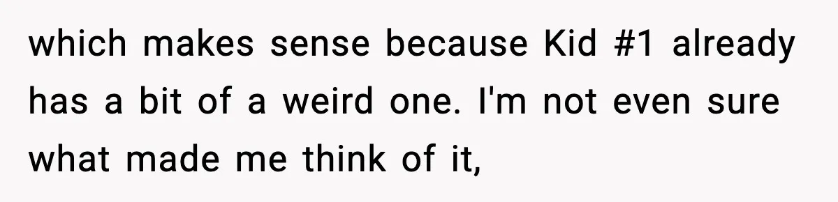 which makes sense because Kid #1 already has a bit of a weird one. I'm not even sure what made me think of it,