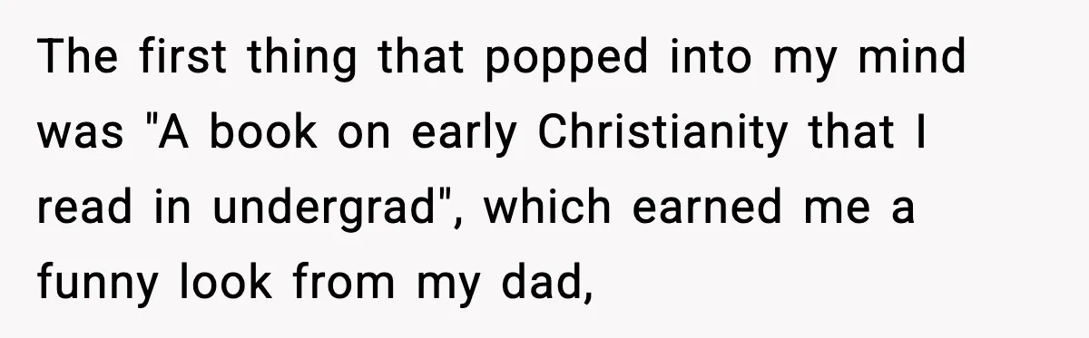 The first thing that popped into my mind was "A book on early Christianity that I read in undergrad", which earned me a funny look from my dad,