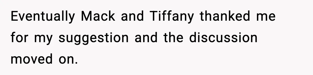 Eventually Mack and Tiffany thanked me for my suggestion and the discussion moved on.