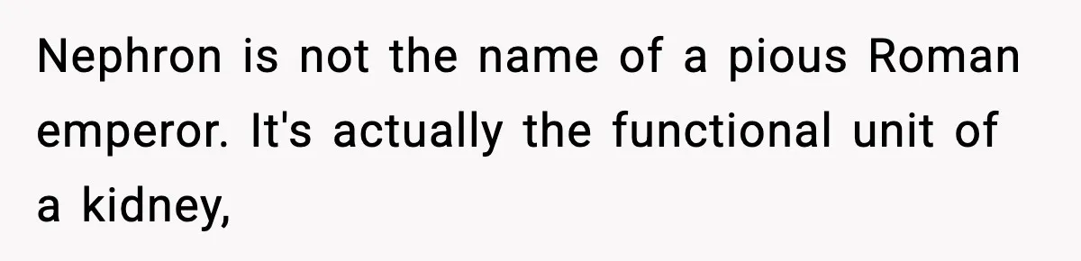 Nephron is not the name of a pious Roman emperor. It's actually the functional unit of a kidney,