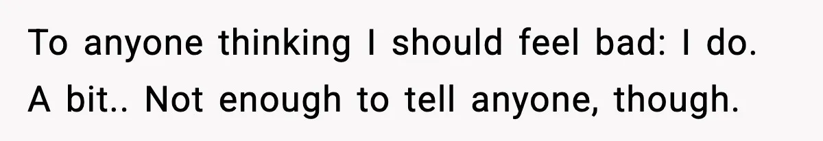 To anyone thinking I should feel bad: I do. A bit.. Not enough to tell anyone, though.