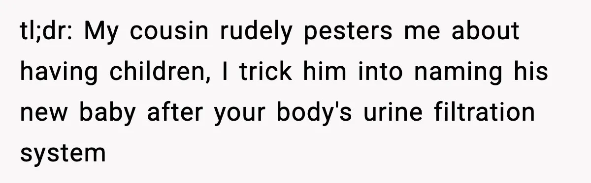 tl;dr: My cousin rudely pesters me about having children, I trick him into naming his new baby after your body's urine filtration system