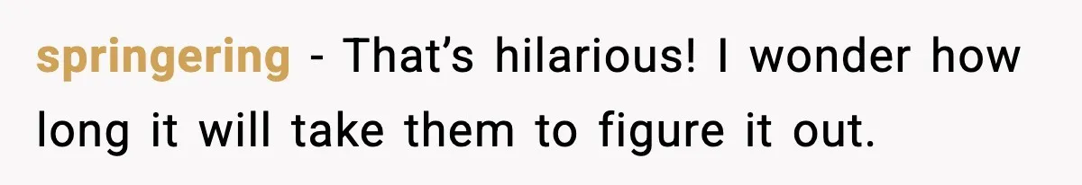 springering - That’s hilarious! I wonder how long it will take them to figure it out.