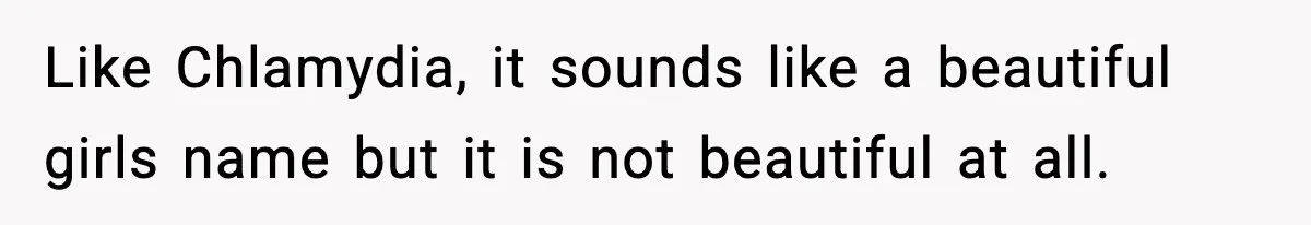 Like Chlamydia, it sounds like a beautiful girls name but it is not beautiful at all.