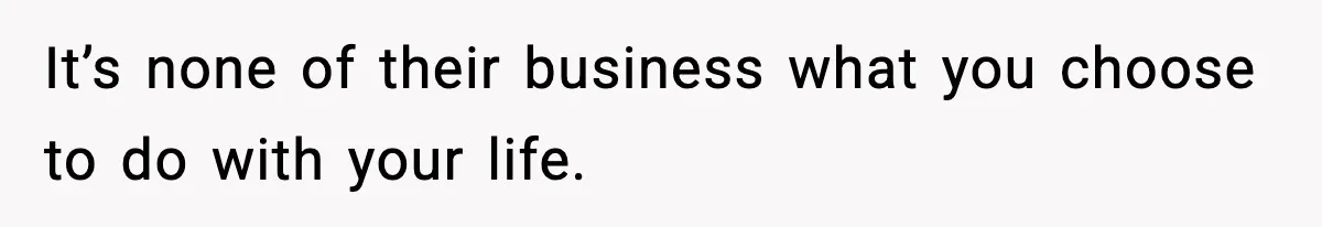 It’s none of their business what you choose to do with your life.