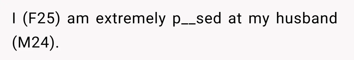 I (F25) am extremely p__sed at my husband (M24).