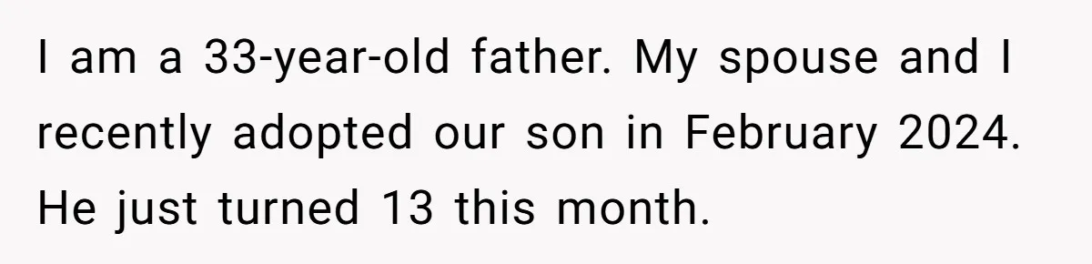 I am a 33-year-old father. My spouse and I recently adopted our son in February 2024. He just turned 13 this month.