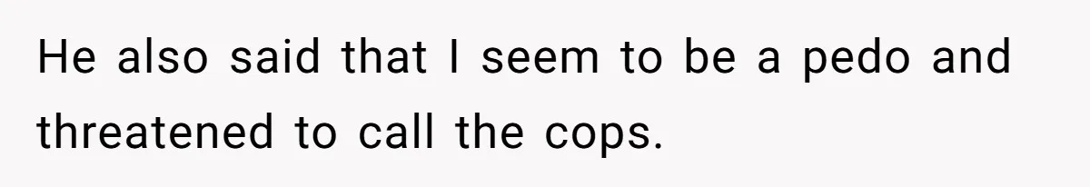 He also said that I seem to be a pedo and threatened to call the cops.