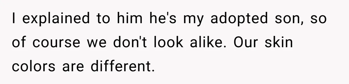 I explained to him he's my adopted son, so of course we don't look alike. Our skin colors are different.
