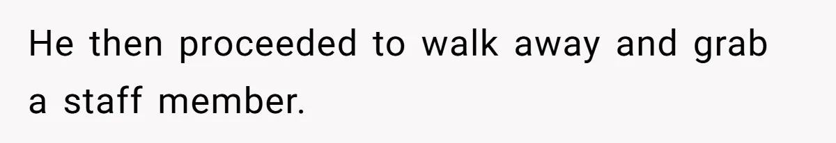 He then proceeded to walk away and grab a staff member.