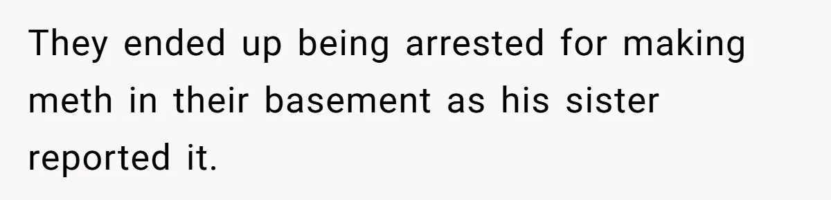 They ended up being arrested for making meth in their basement as his sister reported it.