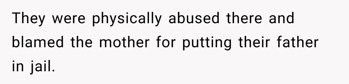 They were physically abused there and blamed the mother for putting their father in jail.