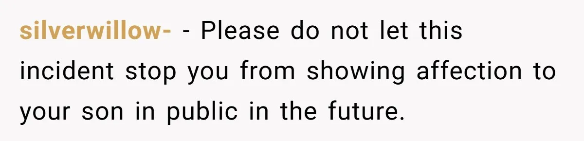 silverwillow- − Please do not let this incident stop you from showing affection to your son in public in the future.