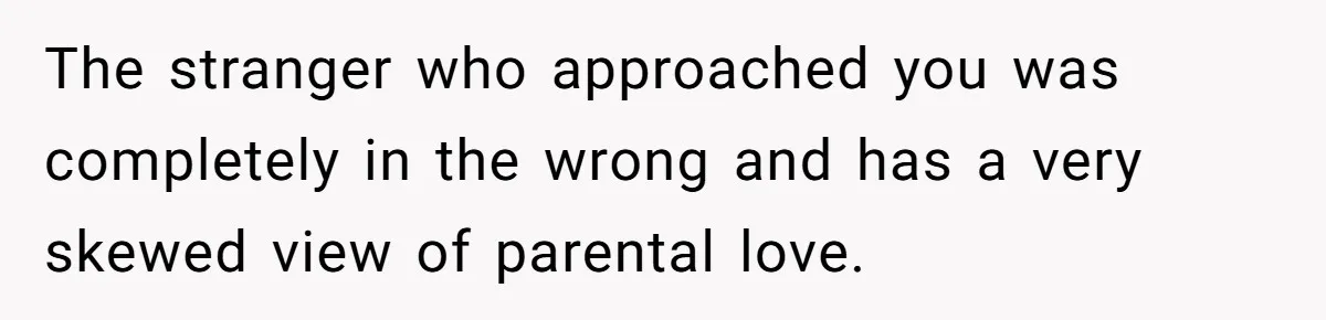 The stranger who approached you was completely in the wrong and has a very skewed view of parental love.