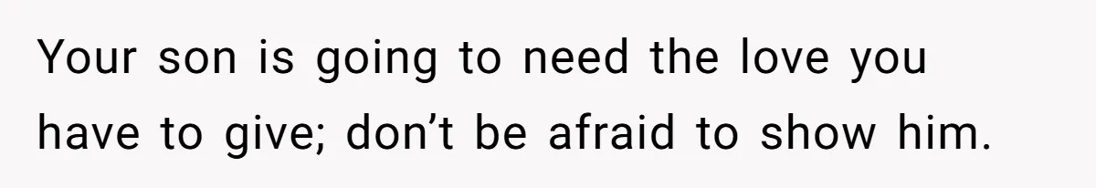 Your son is going to need the love you have to give; don’t be afraid to show him.