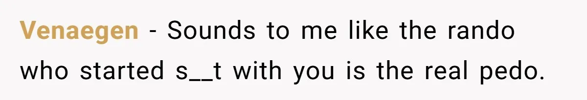 Venaegen − Sounds to me like the rando who started s__t with you is the real pedo.