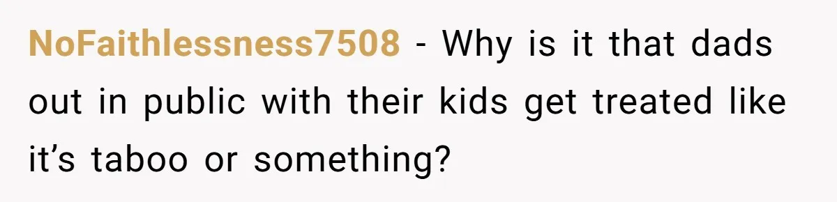NoFaithlessness7508 − Why is it that dads out in public with their kids get treated like it’s taboo or something?