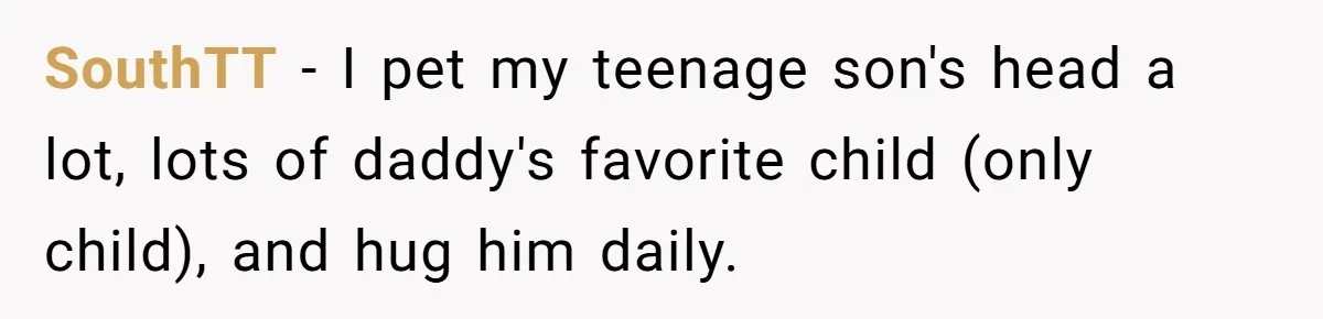 SouthTT − I pet my teenage son's head a lot, lots of daddy's favorite child (only child), and hug him daily.