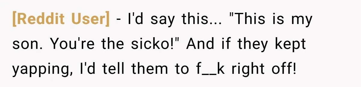 [Reddit User] − I'd say this... "This is my son. You're the sicko!" And if they kept yapping, I'd tell them to f__k right off!