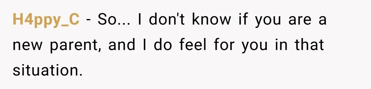 H4ppy_C − So... I don't know if you are a new parent, and I do feel for you in that situation.