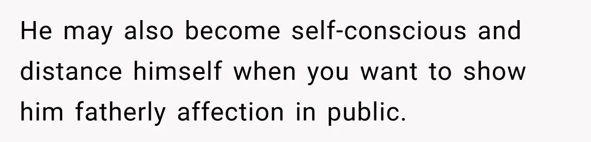 He may also become self-conscious and distance himself when you want to show him fatherly affection in public.