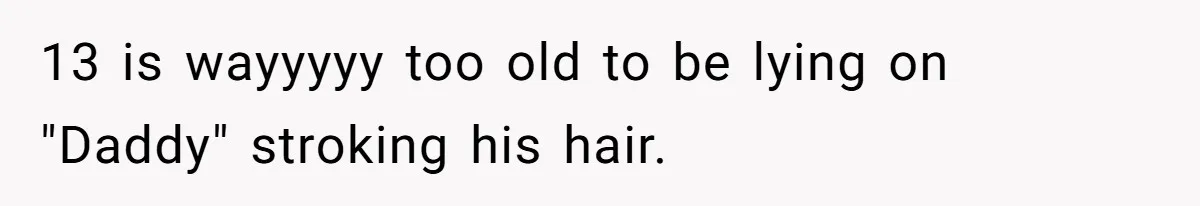 13 is wayyyyy too old to be lying on "Daddy" stroking his hair.