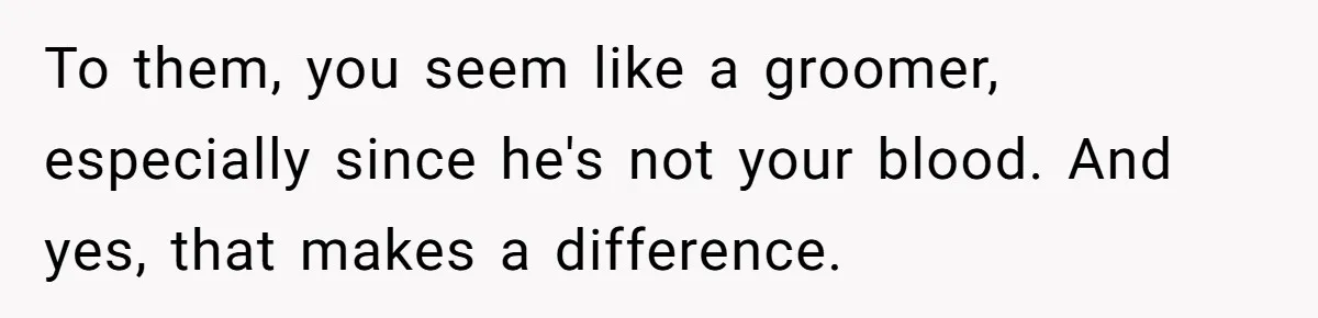 To them, you seem like a groomer, especially since he's not your blood. And yes, that makes a difference.