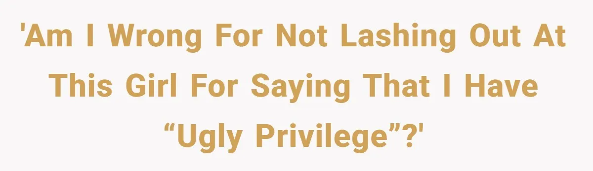 'Am I wrong for not lashing out at this girl for saying that I have “ugly privilege”?'