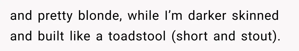and pretty blonde, while I’m darker skinned and built like a toadstool (short and stout).