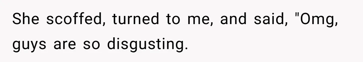 She scoffed, turned to me, and said, "Omg, guys are so disgusting.