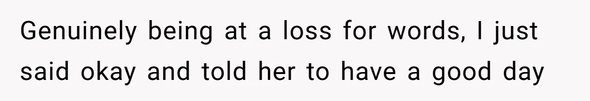 Genuinely being at a loss for words, I just said okay and told her to have a good day