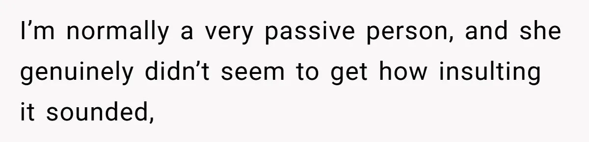 I’m normally a very passive person, and she genuinely didn’t seem to get how insulting it sounded,