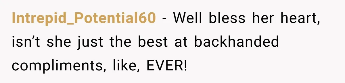 Intrepid_Potential60 − Well bless her heart, isn’t she just the best at backhanded compliments, like, EVER!
