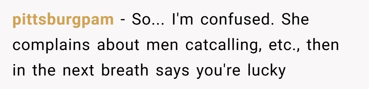 pittsburgpam − So... I'm confused. She complains about men catcalling, etc., then in the next breath says you're lucky