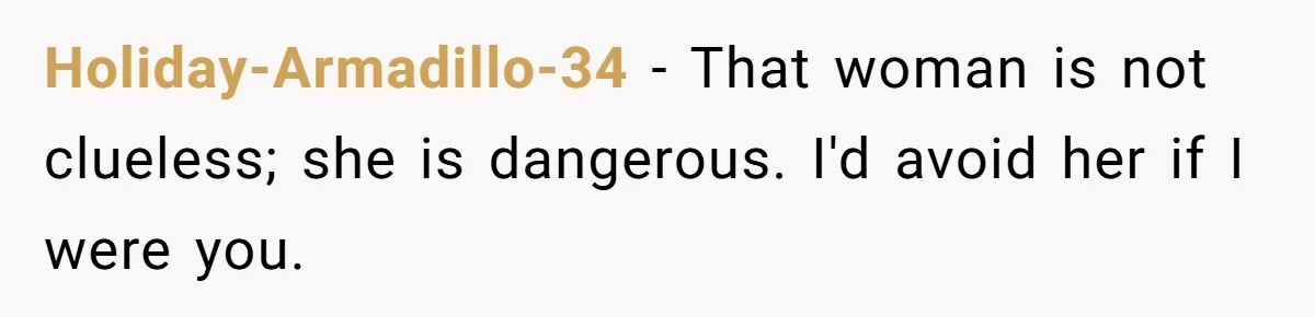 Holiday-Armadillo-34 − That woman is not clueless; she is dangerous. I'd avoid her if I were you.
