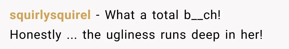 squirlysquirel − What a total b__ch! Honestly ... the ugliness runs deep in her!