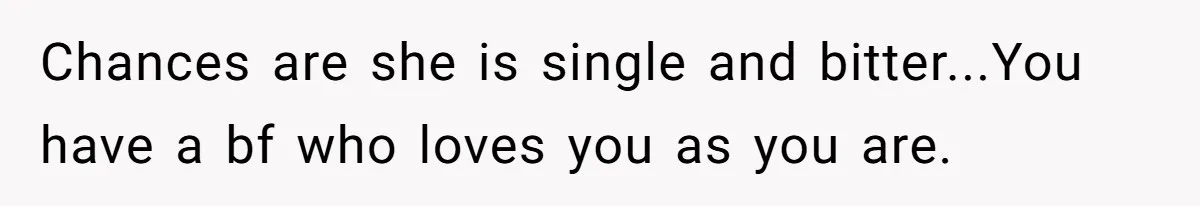 Chances are she is single and bitter...You have a bf who loves you as you are.