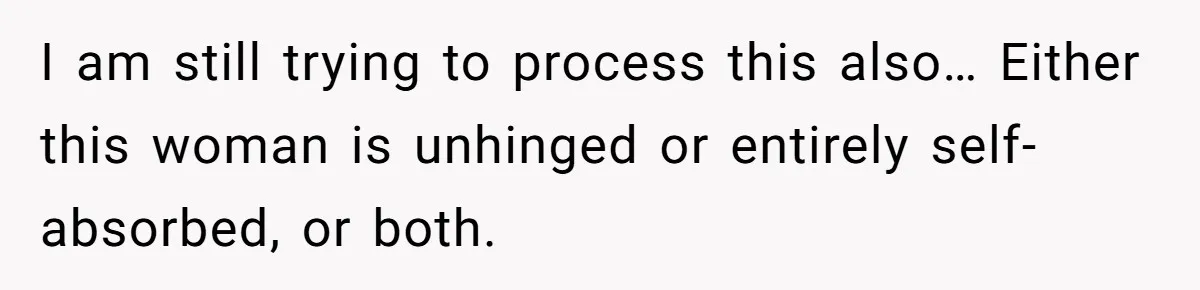 I am still trying to process this also… Either this woman is unhinged or entirely self-absorbed, or both.