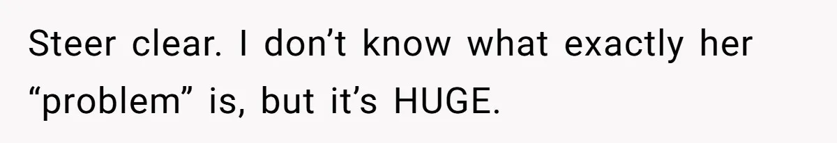 Steer clear. I don’t know what exactly her “problem” is, but it’s HUGE.