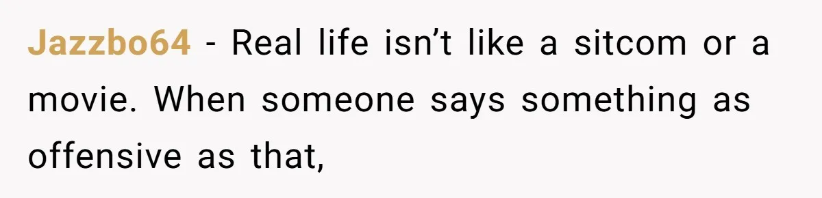 Jazzbo64 − Real life isn’t like a sitcom or a movie. When someone says something as offensive as that,